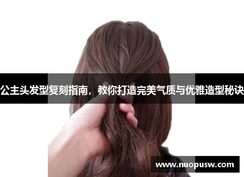 公主头发型复刻指南，教你打造完美气质与优雅造型秘诀