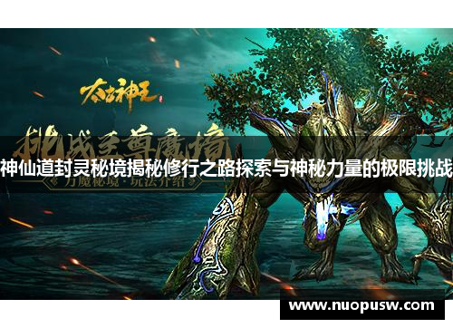 神仙道封灵秘境揭秘修行之路探索与神秘力量的极限挑战
